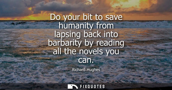Small: Do your bit to save humanity from lapsing back into barbarity by reading all the novels you can