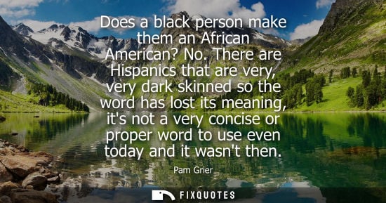 Small: Does a black person make them an African American? No. There are Hispanics that are very, very dark ski