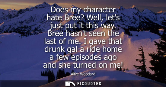 Small: Does my character hate Bree? Well, lets just put it this way. Bree hasnt seen the last of me. I gave th