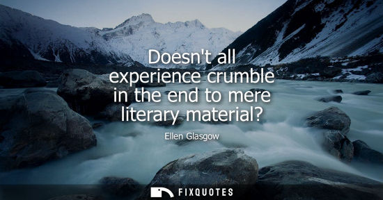 Small: Ellen Glasgow: Doesnt all experience crumble in the end to mere literary material?