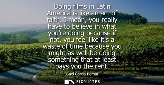 Small: Doing films in Latin America is like an act of faith. I mean, you really have to believe in what youre 