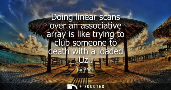 Small: Doing linear scans over an associative array is like trying to club someone to death with a loaded Uzi - Larry