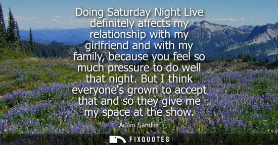 Small: Doing Saturday Night Live definitely affects my relationship with my girlfriend and with my family, bec