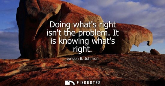 Small: Doing whats right isnt the problem. It is knowing whats right