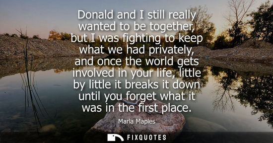 Small: Marla Maples: Donald and I still really wanted to be together, but I was fighting to keep what we had privatel
