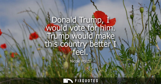 Small: Donald Trump, I would vote for him. Trump would make this country better I feel