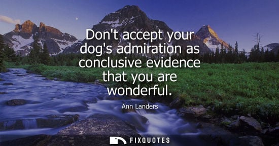 Small: Dont accept your dogs admiration as conclusive evidence that you are wonderful