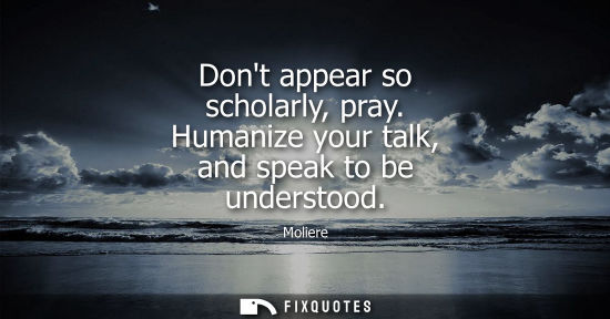 Small: Dont appear so scholarly, pray. Humanize your talk, and speak to be understood