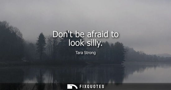 Small: Dont be afraid to look silly - Tara Strong