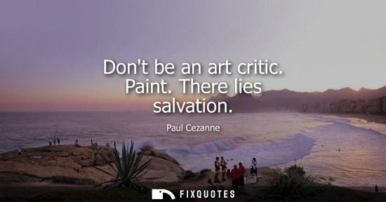 Small: Dont be an art critic. Paint. There lies salvation