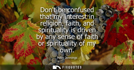 Small: Dont be confused that my interest in religion, faith, and spirituality is driven by any sense of faith 