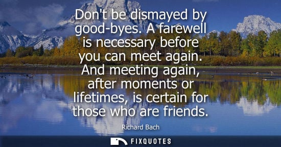 Small: Dont be dismayed by good-byes. A farewell is necessary before you can meet again. And meeting again, after mom