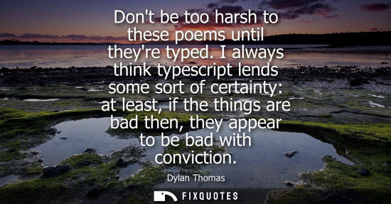 Small: Dont be too harsh to these poems until theyre typed. I always think typescript lends some sort of certa