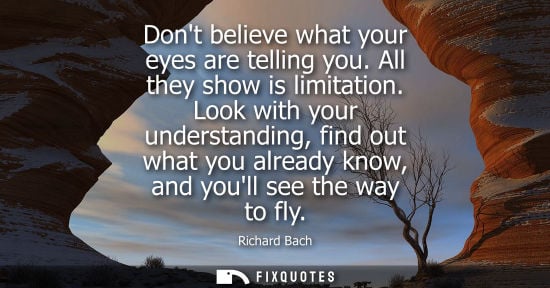 Small: Dont believe what your eyes are telling you. All they show is limitation. Look with your understanding, find o