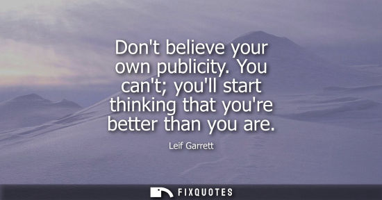 Small: Dont believe your own publicity. You cant youll start thinking that youre better than you are