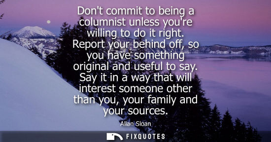 Small: Dont commit to being a columnist unless youre willing to do it right. Report your behind off, so you ha