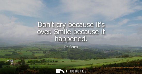 Small: Dont cry because its over. Smile because it happened