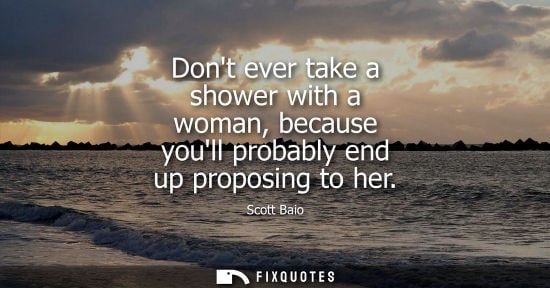 Small: Dont ever take a shower with a woman, because youll probably end up proposing to her