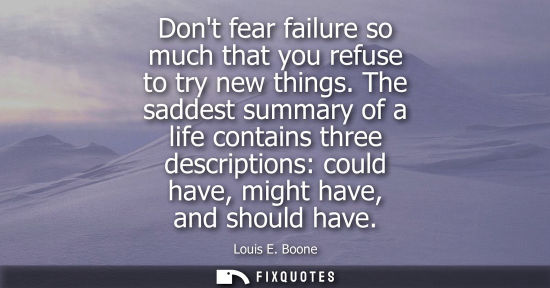 Small: Dont fear failure so much that you refuse to try new things. The saddest summary of a life contains thr