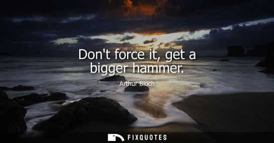 Small: Dont force it, get a bigger hammer