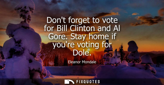 Small: Dont forget to vote for Bill Clinton and Al Gore. Stay home if youre voting for Dole