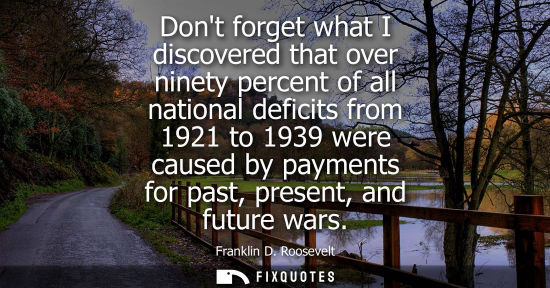 Small: Dont forget what I discovered that over ninety percent of all national deficits from 1921 to 1939 were caused 