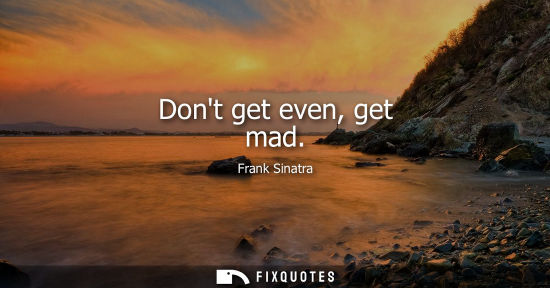 Small: Dont get even, get mad