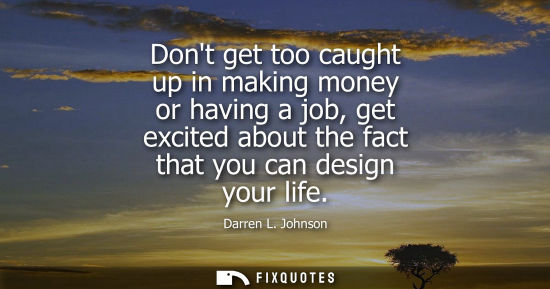 Small: Dont get too caught up in making money or having a job, get excited about the fact that you can design 