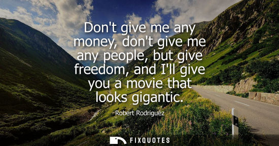 Small: Dont give me any money, dont give me any people, but give freedom, and Ill give you a movie that looks 