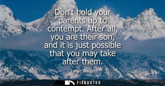 Small: Dont hold your parents up to contempt. After all, you are their son, and it is just possible that you m