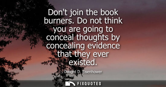 Small: Dont join the book burners. Do not think you are going to conceal thoughts by concealing evidence that 