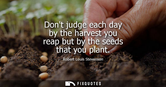 Small: Dont judge each day by the harvest you reap but by the seeds that you plant