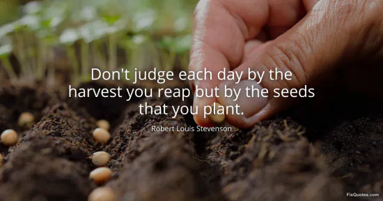 Dont judge each day by the harvest you reap but by the seeds that you plant - Robert Louis Stevenson