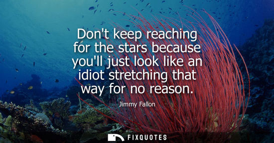 Small: Dont keep reaching for the stars because youll just look like an idiot stretching that way for no reaso