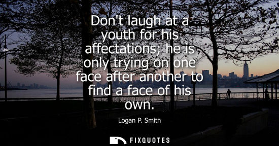 Small: Dont laugh at a youth for his affectations he is only trying on one face after another to find a face o