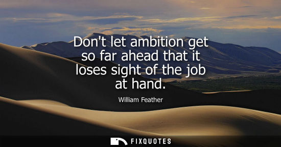 Small: Dont let ambition get so far ahead that it loses sight of the job at hand