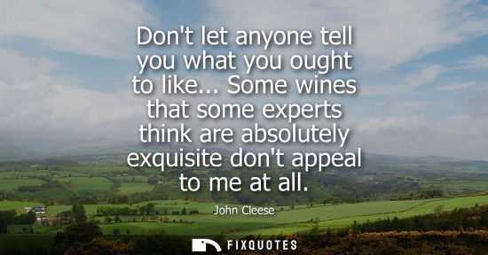 Small: Dont let anyone tell you what you ought to like... Some wines that some experts think are absolutely ex