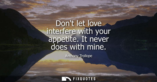 Small: Dont let love interfere with your appetite. It never does with mine