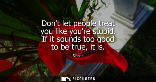 Small: Dont let people treat you like youre stupid. If it sounds too good to be true, it is