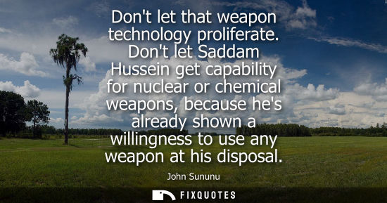 Small: John Sununu: Dont let that weapon technology proliferate. Dont let Saddam Hussein get capability for nuclear o