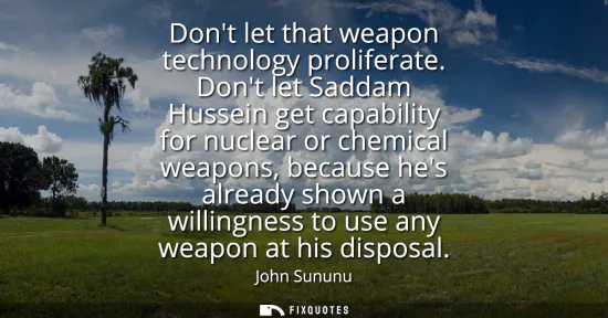 Small: Dont let that weapon technology proliferate. Dont let Saddam Hussein get capability for nuclear or chemical we