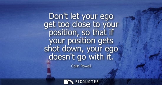 Small: Dont let your ego get too close to your position, so that if your position gets shot down, your ego doesnt go 