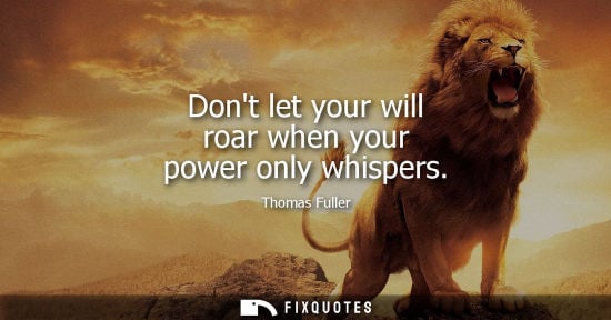 Small: Dont let your will roar when your power only whispers - Thomas Fuller