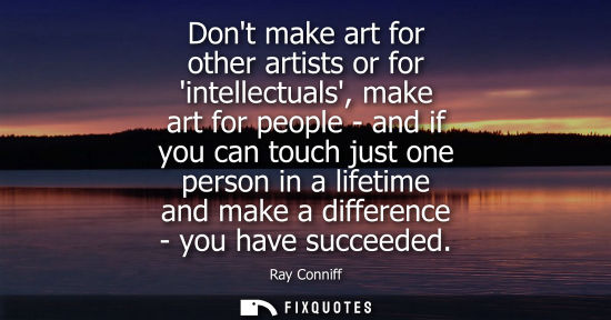 Small: Dont make art for other artists or for intellectuals, make art for people - and if you can touch just o