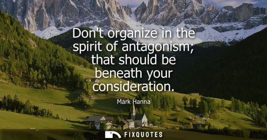 Small: Dont organize in the spirit of antagonism that should be beneath your consideration