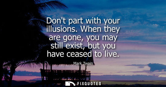 Small: Dont part with your illusions. When they are gone, you may still exist, but you have ceased to live