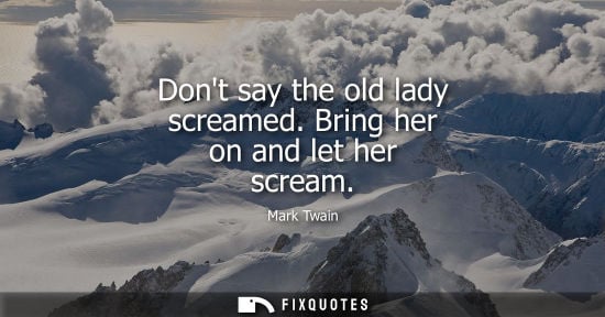 Small: Dont say the old lady screamed. Bring her on and let her scream