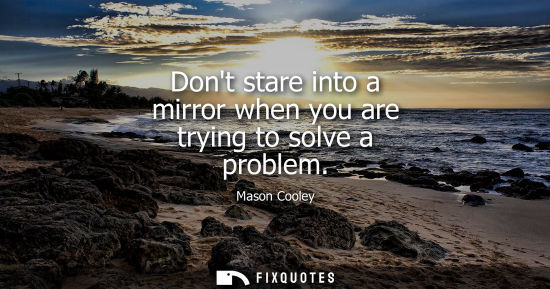 Small: Dont stare into a mirror when you are trying to solve a problem