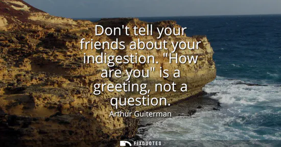 Small: Dont tell your friends about your indigestion. How are you is a greeting, not a question