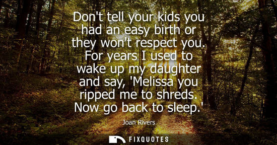 Small: Dont tell your kids you had an easy birth or they wont respect you. For years I used to wake up my daug